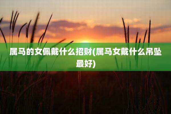 属马的女佩戴什么招财(属马女戴什么吊坠最好)