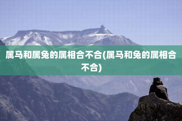 属马和属兔的属相合不合(属马和兔的属相合不合)