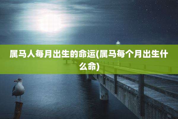 属马人每月出生的命运(属马每个月出生什么命)