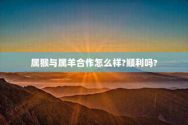 属猴与属羊合作怎么样?顺利吗?