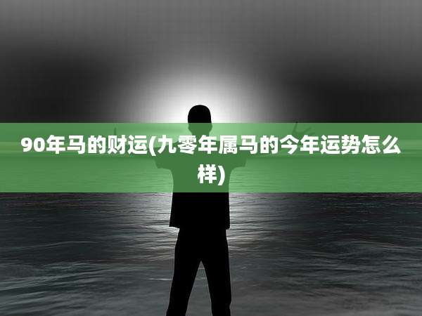 90年马的财运(九零年属马的今年运势怎么样)