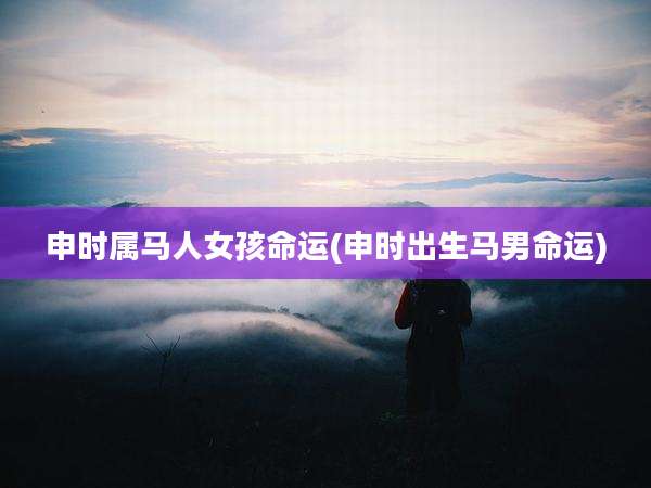 申时属马人女孩命运(申时出生马男命运)