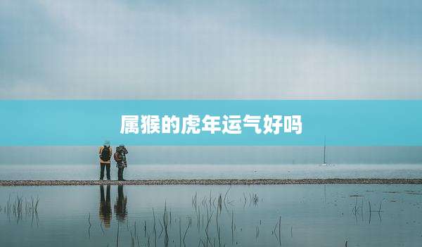 属猴的虎年运气好吗