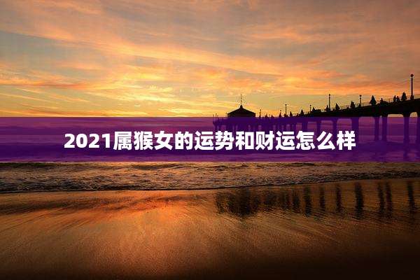 2021属猴女的运势和财运怎么样