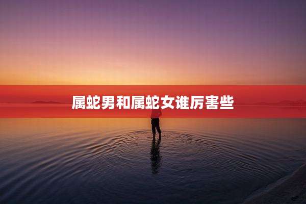 属蛇男和属蛇女谁厉害些