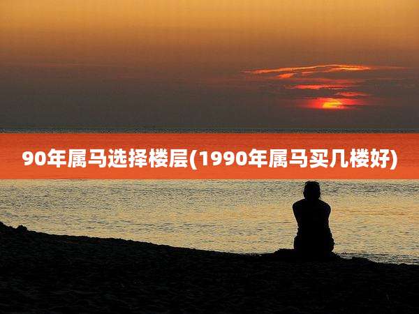 90年属马选择楼层(1990年属马买几楼好)