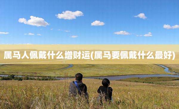 属马人佩戴什么增财运(属马要佩戴什么最好)