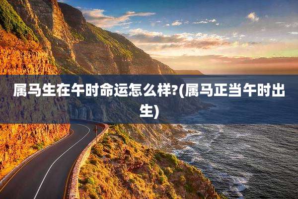 属马生在午时命运怎么样?(属马正当午时出生)