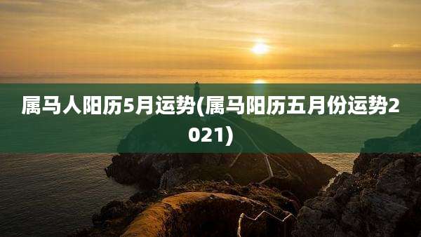 属马人阳历5月运势(属马阳历五月份运势2021)