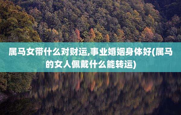 属马女带什么对财运,事业婚姻身体好(属马的女人佩戴什么能转运)