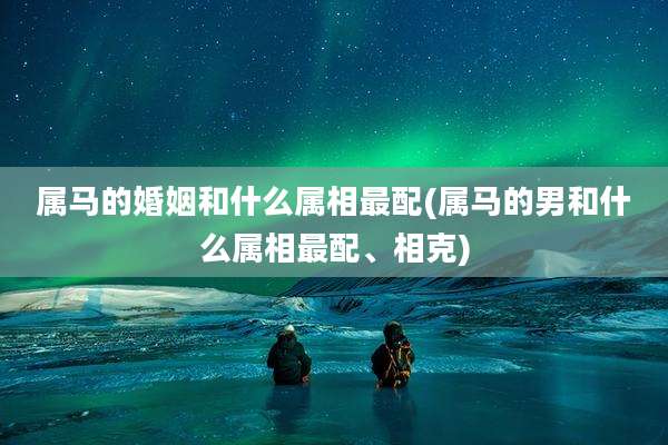 属马的婚姻和什么属相最配(属马的男和什么属相最配、相克)
