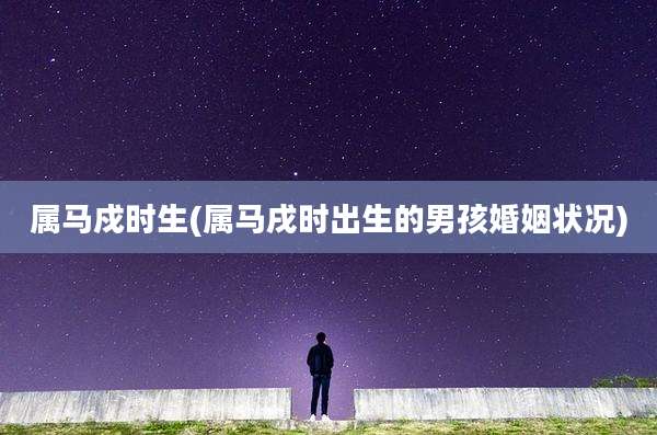 属马戍时生(属马戌时出生的男孩婚姻状况)