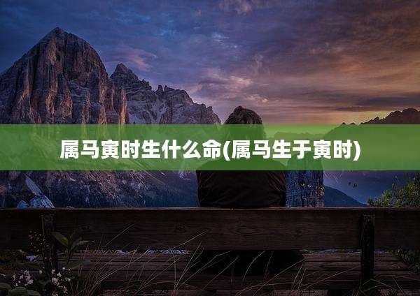 属马寅时生什么命(属马生于寅时)
