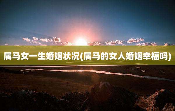 属马女一生婚姻状况(属马的女人婚姻幸福吗)