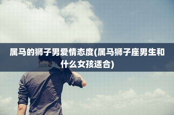 属马的狮子男爱情态度(属马狮子座男生和什么女孩适合)