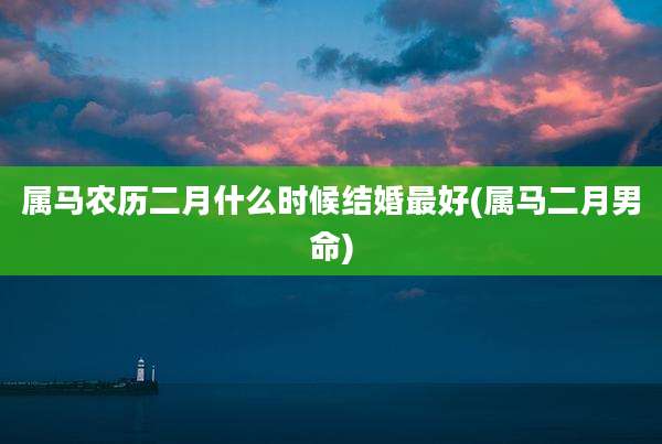 属马农历二月什么时候结婚最好(属马二月男命)