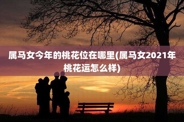 属马女今年的桃花位在哪里(属马女2021年桃花运怎么样)