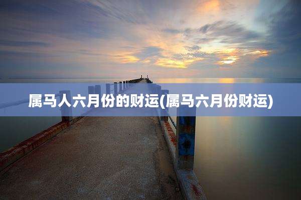属马人六月份的财运(属马六月份财运)