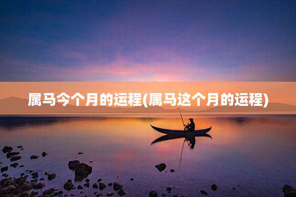 属马今个月的运程(属马这个月的运程)