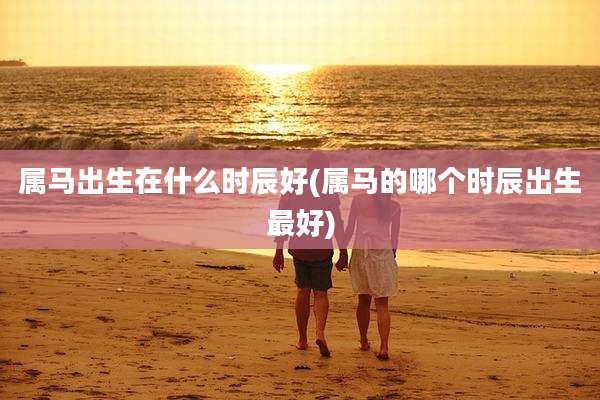 属马出生在什么时辰好(属马的哪个时辰出生最好)