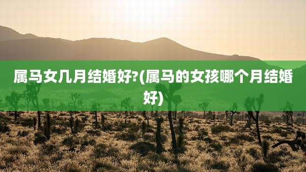 属马女几月结婚好?(属马的女孩哪个月结婚好)
