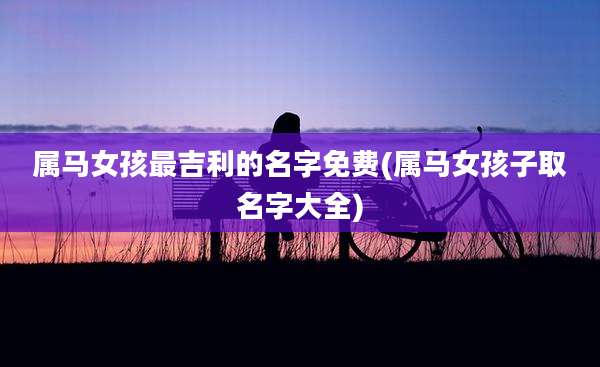 属马女孩最吉利的名字免费(属马女孩子取名字大全)