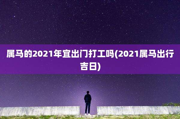 属马的2021年宜出门打工吗(2021属马出行吉日)