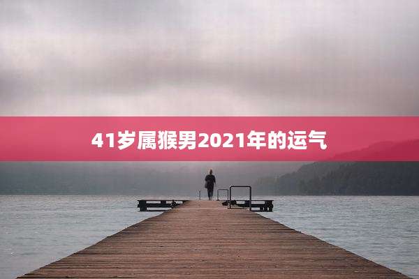 41岁属猴男2021年的运气