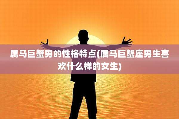 属马巨蟹男的性格特点(属马巨蟹座男生喜欢什么样的女生)