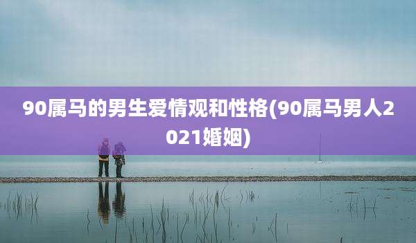 90属马的男生爱情观和性格(90属马男人2021婚姻)