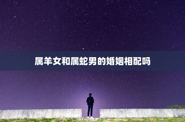 属羊女和属蛇男的婚姻相配吗