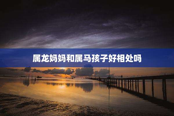属龙妈妈和属马孩子好相处吗