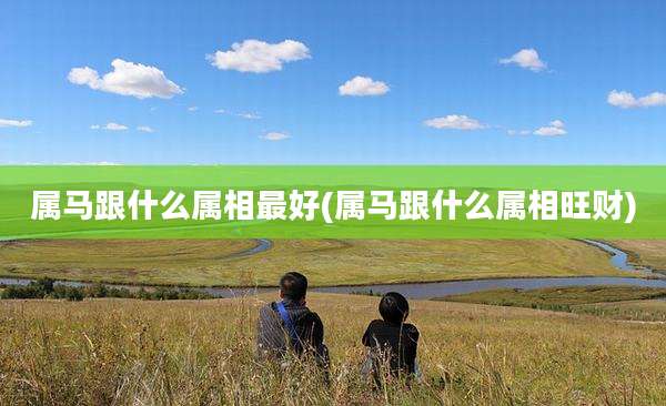 属马跟什么属相最好(属马跟什么属相旺财)