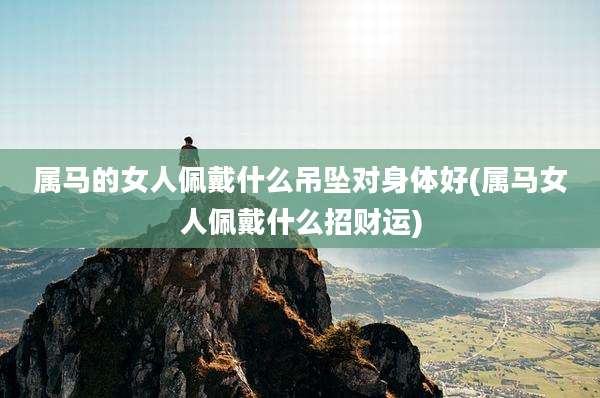 属马的女人佩戴什么吊坠对身体好(属马女人佩戴什么招财运)