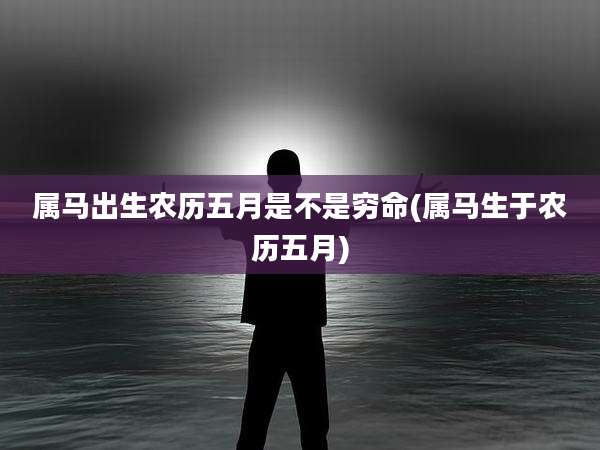 属马出生农历五月是不是穷命(属马生于农历五月)