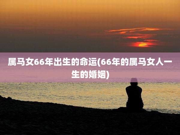 属马女66年出生的命运(66年的属马女人一生的婚姻)