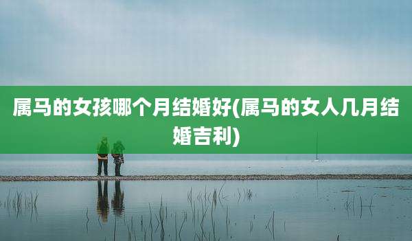 属马的女孩哪个月结婚好(属马的女人几月结婚吉利)