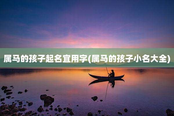 属马的孩子起名宜用字(属马的孩子小名大全)