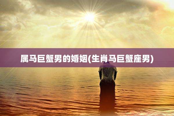 属马巨蟹男的婚姻(生肖马巨蟹座男)