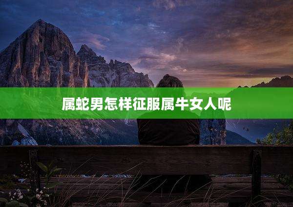 属蛇男怎样征服属牛女人呢