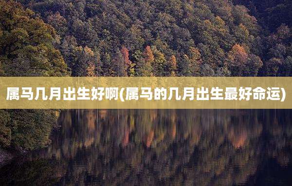 属马几月出生好啊(属马的几月出生最好命运)