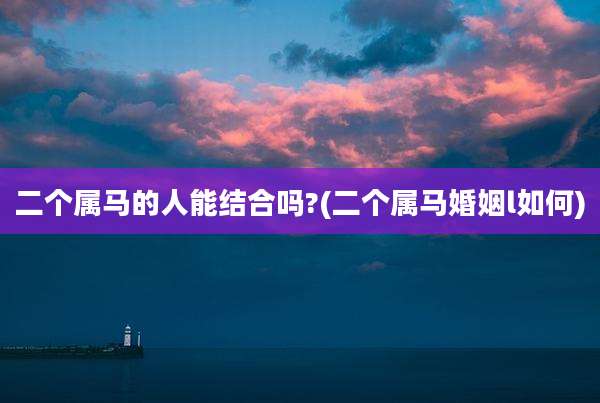 二个属马的人能结合吗?(二个属马婚姻l如何)