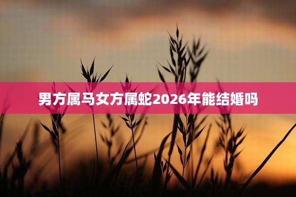 男方属马女方属蛇2026年能结婚吗