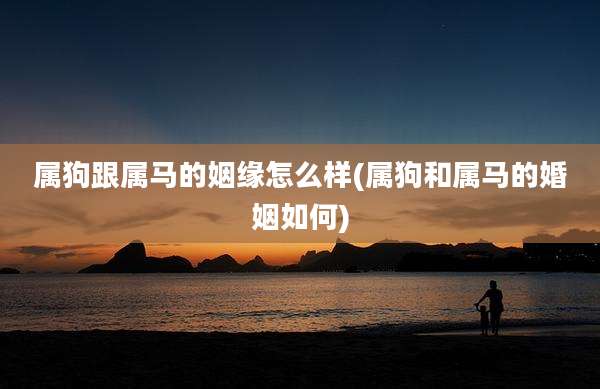 属狗跟属马的姻缘怎么样(属狗和属马的婚姻如何)