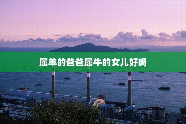 属羊的爸爸属牛的女儿好吗