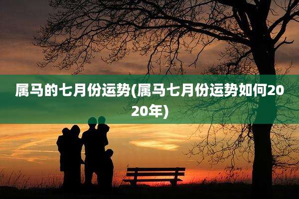 属马的七月份运势(属马七月份运势如何2020年)