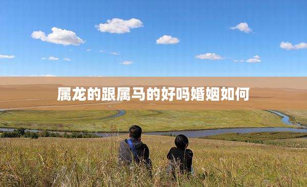 属龙的跟属马的好吗婚姻如何