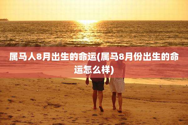 属马人8月出生的命运(属马8月份出生的命运怎么样)