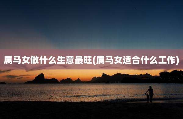 属马女做什么生意最旺(属马女适合什么工作)