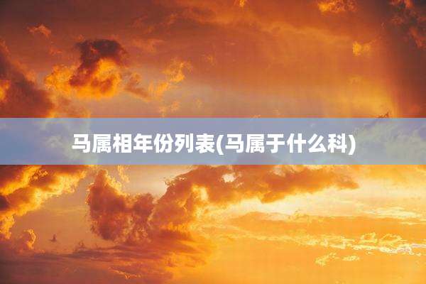 马属相年份列表(马属于什么科)